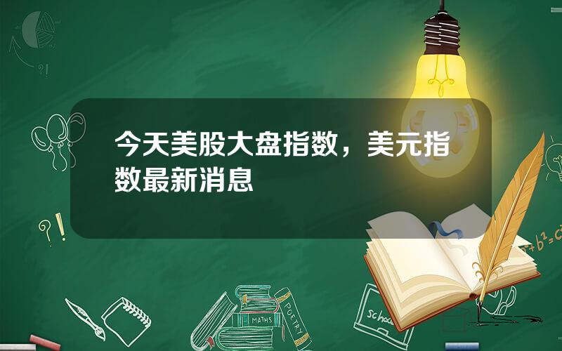 今天美股大盘指数，美元指数最新消息