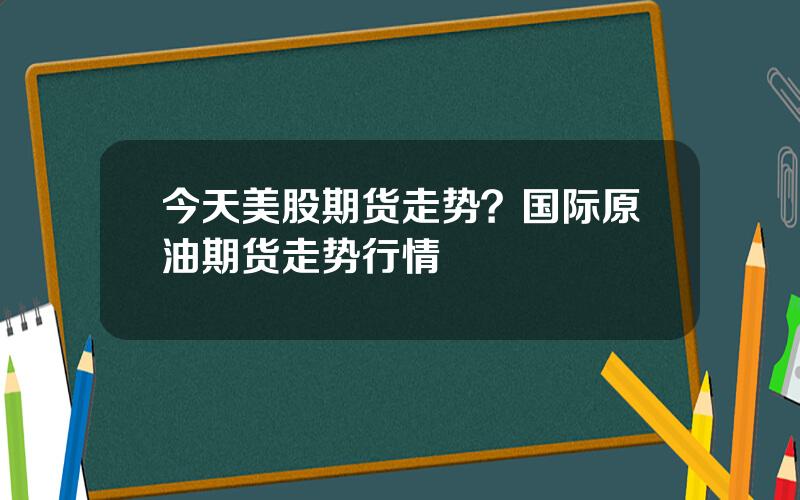 今天美股期货走势？国际原油期货走势行情