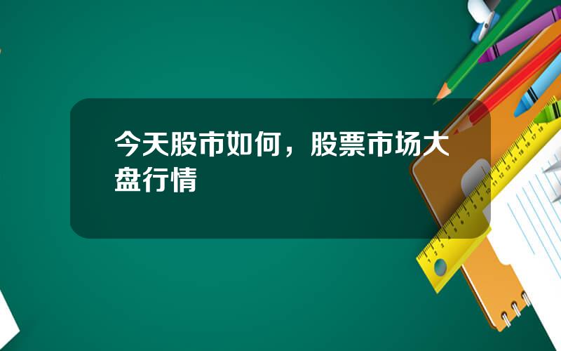 今天股市如何，股票市场大盘行情