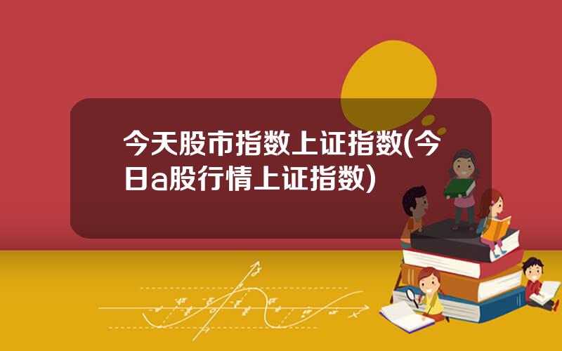 今天股市指数上证指数(今日a股行情上证指数)