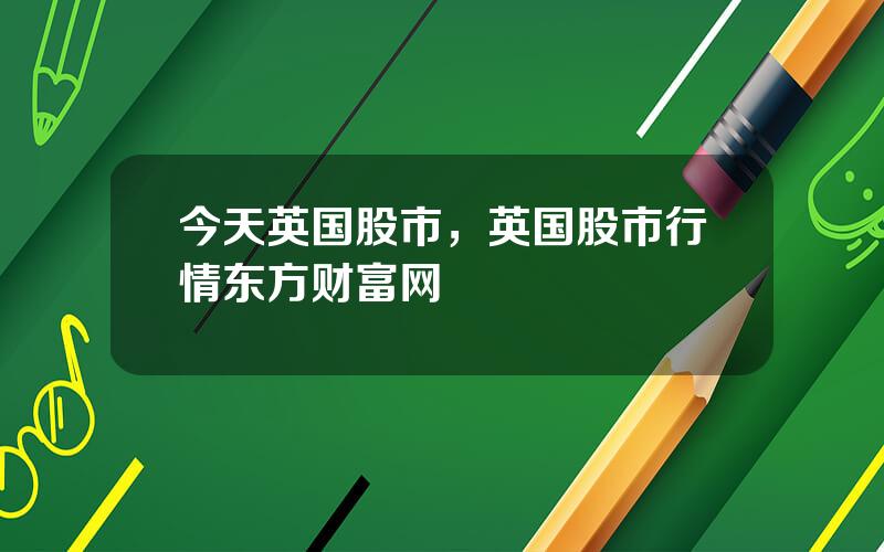 今天英国股市，英国股市行情东方财富网