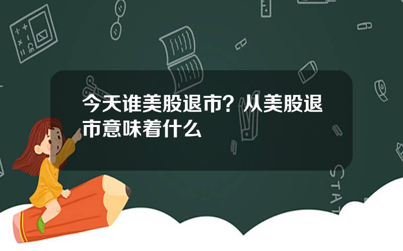 今天谁美股退市？从美股退市意味着什么