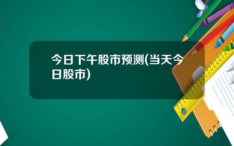 今日下午股市预测(当天今日股市)