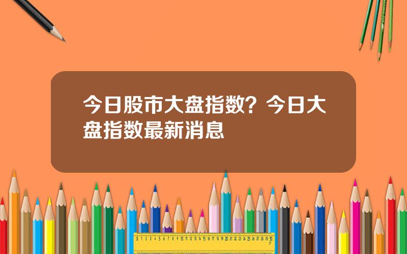今日股市大盘指数？今日大盘指数最新消息