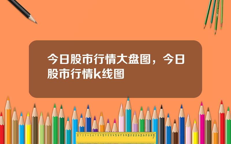 今日股市行情大盘图，今日股市行情k线图