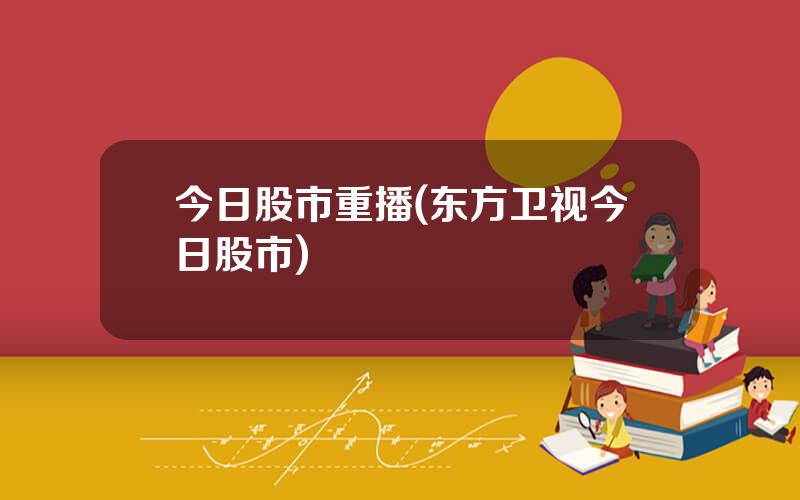 今日股市重播(东方卫视今日股市)