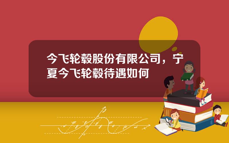 今飞轮毂股份有限公司，宁夏今飞轮毂待遇如何