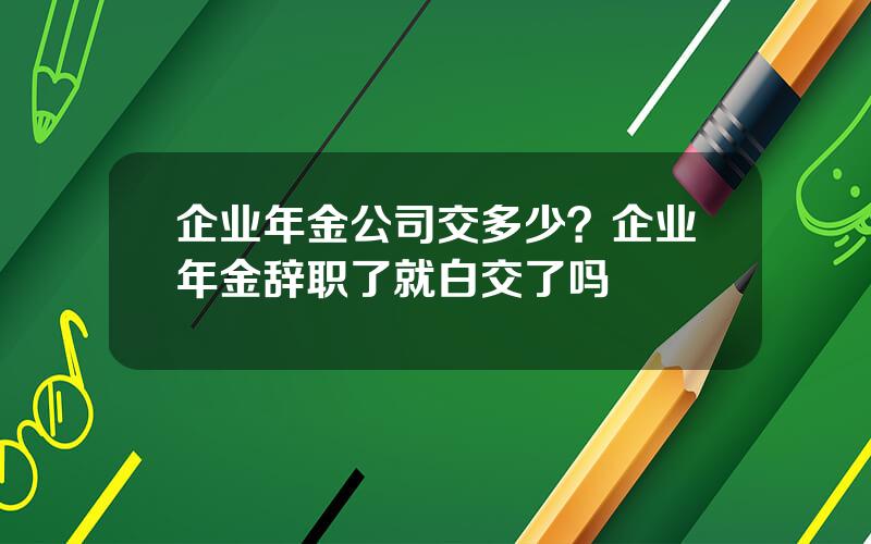 企业年金公司交多少？企业年金辞职了就白交了吗