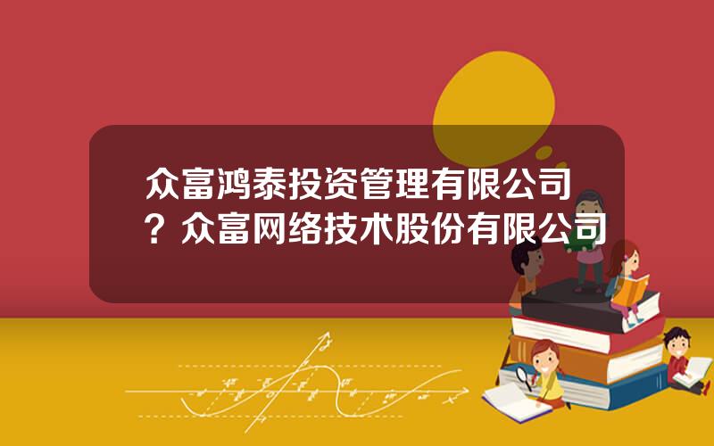 众富鸿泰投资管理有限公司？众富网络技术股份有限公司