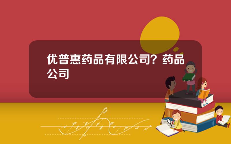 优普惠药品有限公司？药品公司