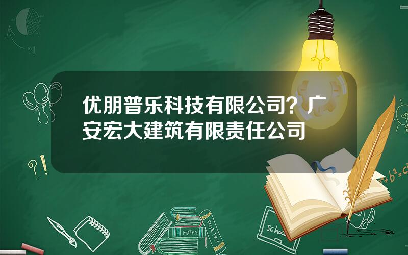 优朋普乐科技有限公司？广安宏大建筑有限责任公司