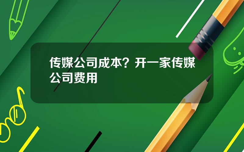 传媒公司成本？开一家传媒公司费用