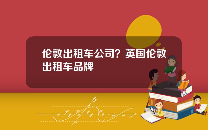 伦敦出租车公司？英国伦敦出租车品牌