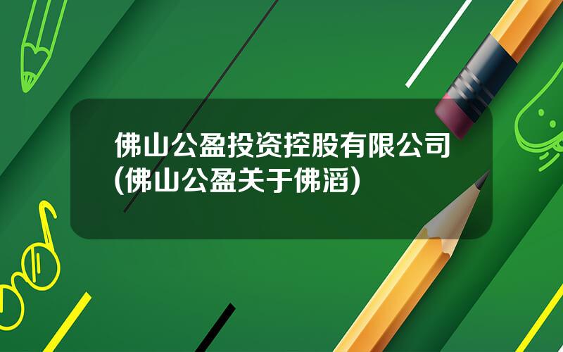 佛山公盈投资控股有限公司(佛山公盈关于佛滔)