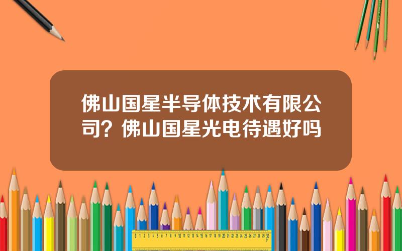 佛山国星半导体技术有限公司？佛山国星光电待遇好吗