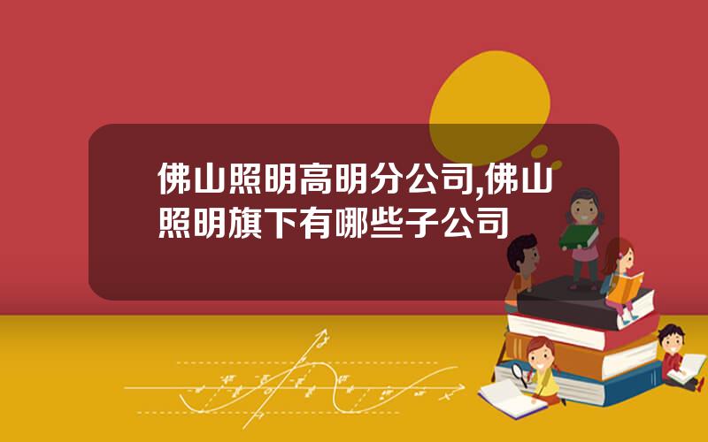 佛山照明高明分公司,佛山照明旗下有哪些子公司