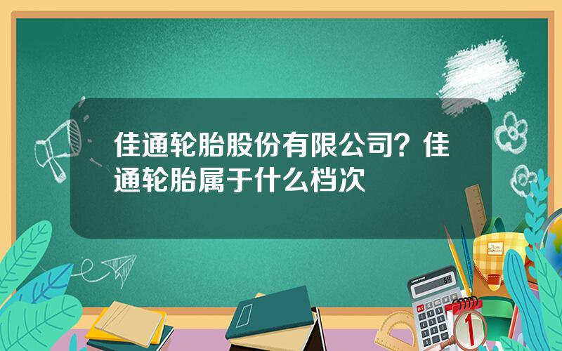 佳通轮胎股份有限公司？佳通轮胎属于什么档次