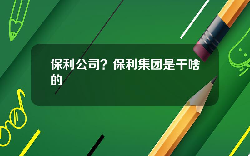 保利公司？保利集团是干啥的