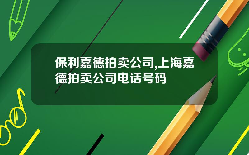 保利嘉德拍卖公司,上海嘉德拍卖公司电话号码