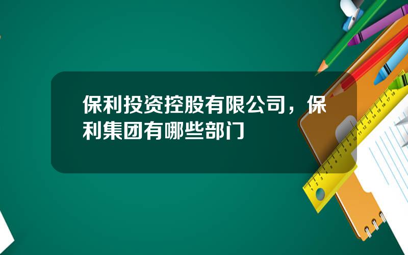 保利投资控股有限公司，保利集团有哪些部门