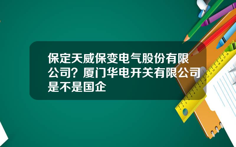 保定天威保变电气股份有限公司？厦门华电开关有限公司是不是国企