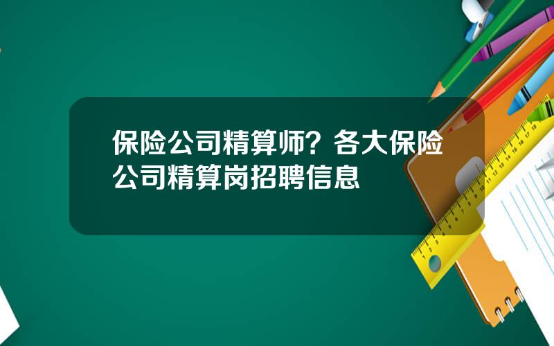 保险公司精算师？各大保险公司精算岗招聘信息
