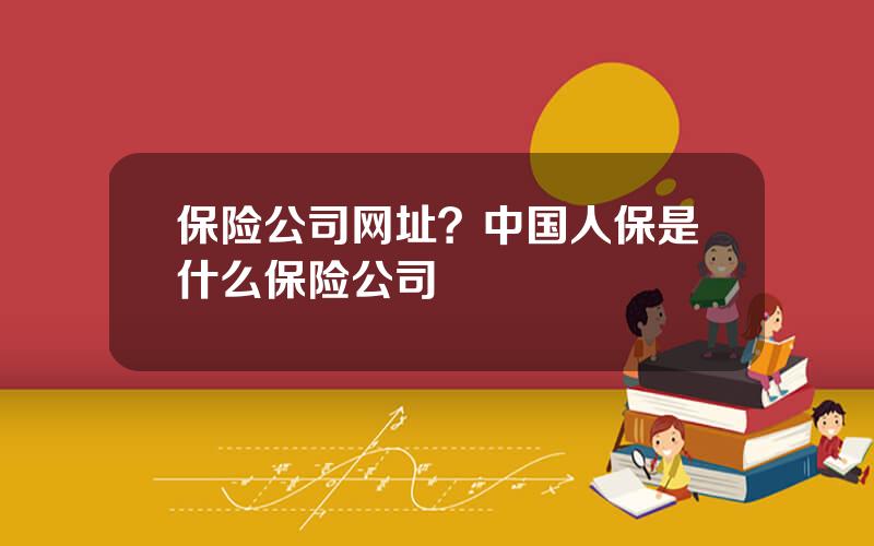 保险公司网址？中国人保是什么保险公司