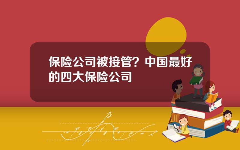 保险公司被接管？中国最好的四大保险公司