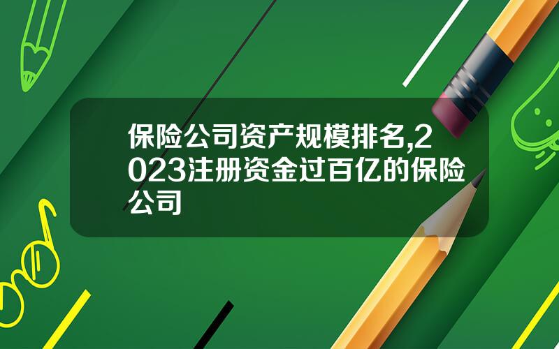 保险公司资产规模排名,2023注册资金过百亿的保险公司