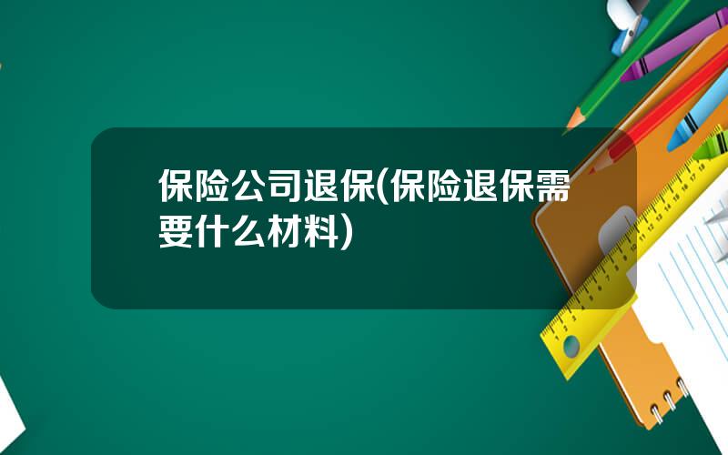 保险公司退保(保险退保需要什么材料)
