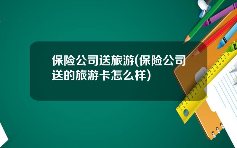 保险公司送旅游(保险公司送的旅游卡怎么样)