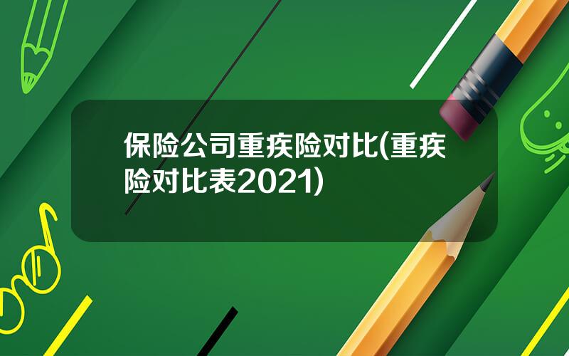 保险公司重疾险对比(重疾险对比表2021)