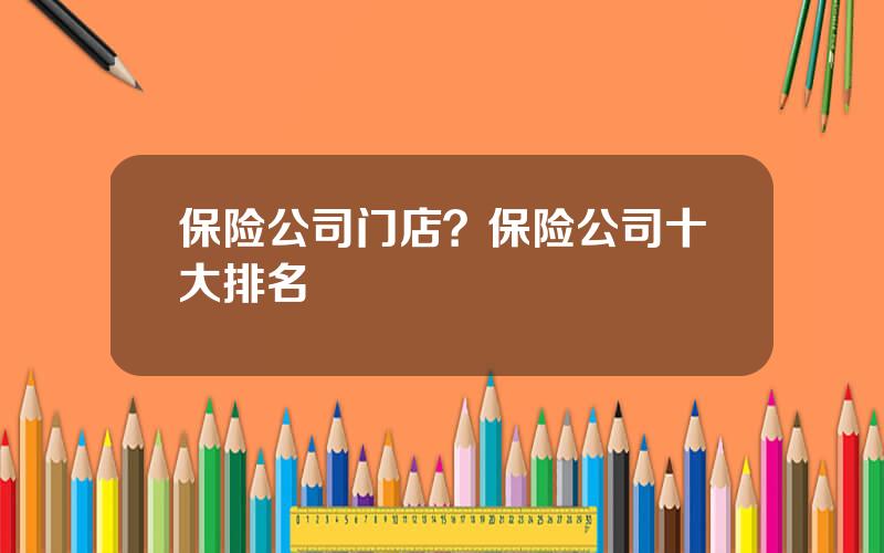 保险公司门店？保险公司十大排名