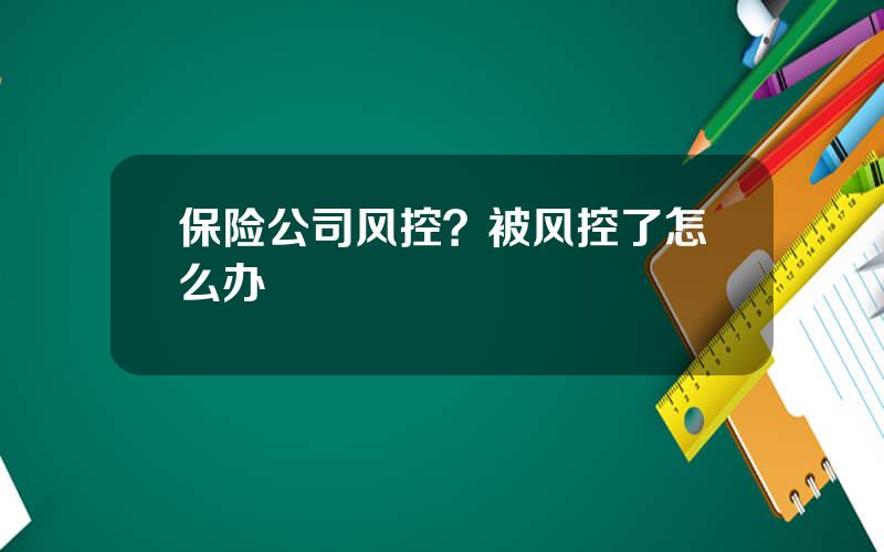 保险公司风控？被风控了怎么办