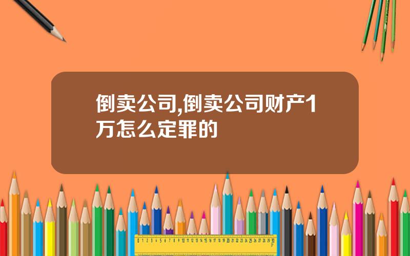 倒卖公司,倒卖公司财产1万怎么定罪的
