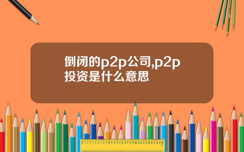 倒闭的p2p公司,p2p投资是什么意思