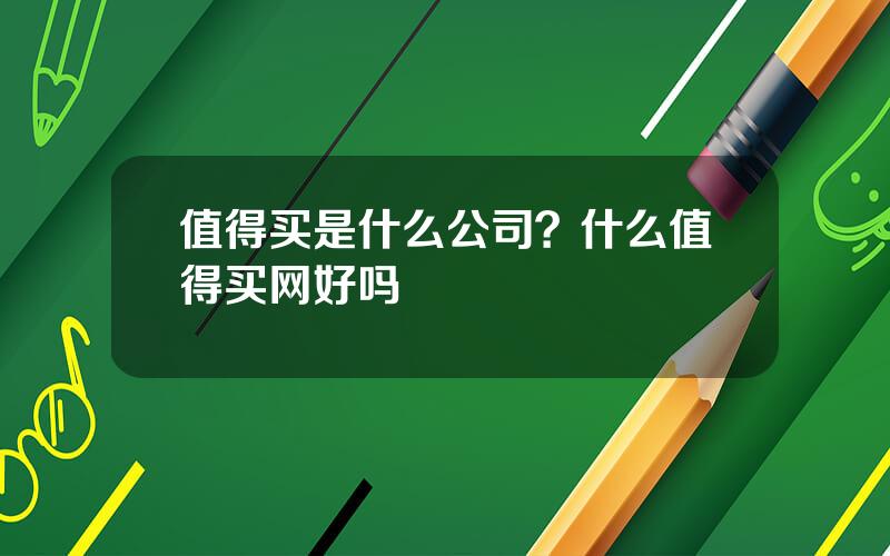 值得买是什么公司？什么值得买网好吗