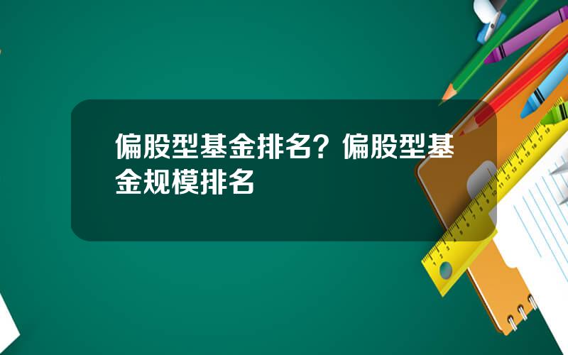 偏股型基金排名？偏股型基金规模排名