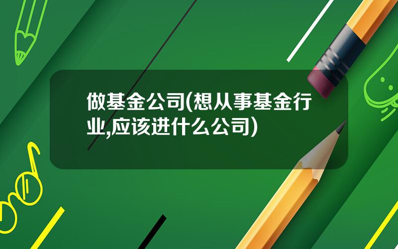 做基金公司(想从事基金行业,应该进什么公司)