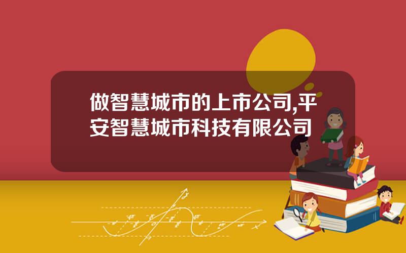 做智慧城市的上市公司,平安智慧城市科技有限公司