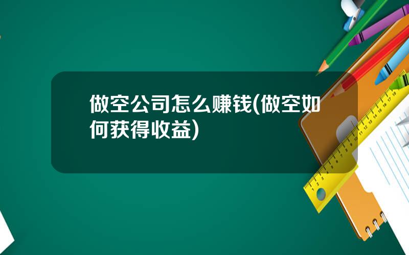 做空公司怎么赚钱(做空如何获得收益)
