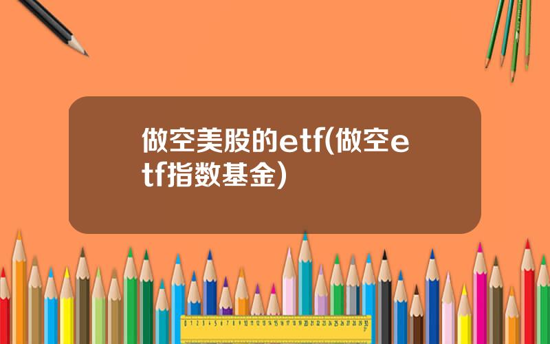 做空美股的etf(做空etf指数基金)
