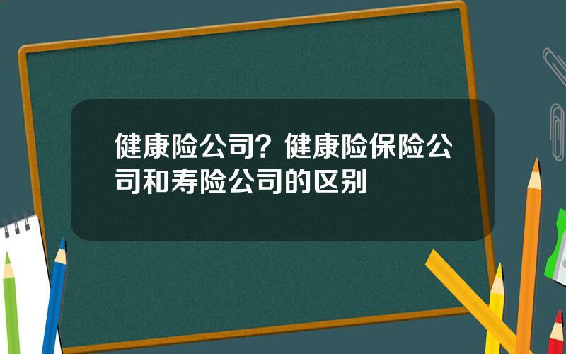 健康险公司？健康险保险公司和寿险公司的区别