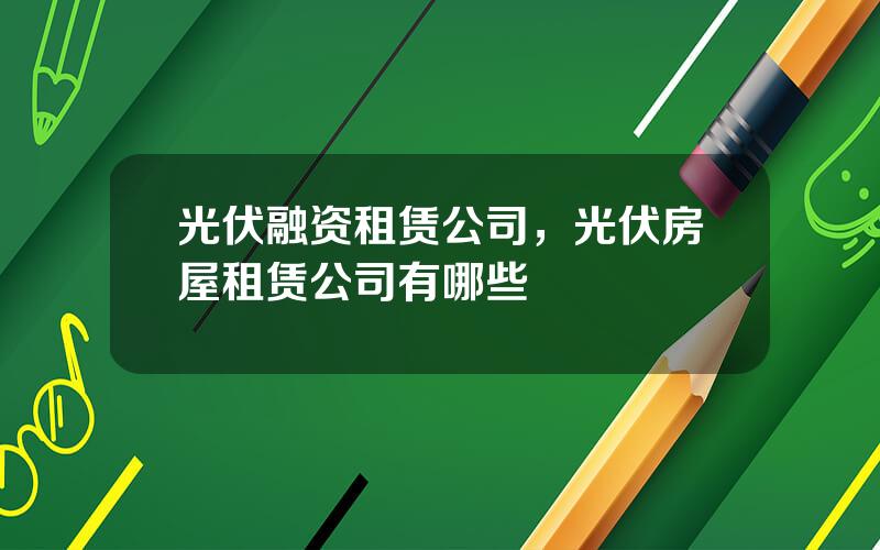 光伏融资租赁公司，光伏房屋租赁公司有哪些