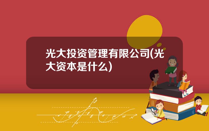 光大投资管理有限公司(光大资本是什么)