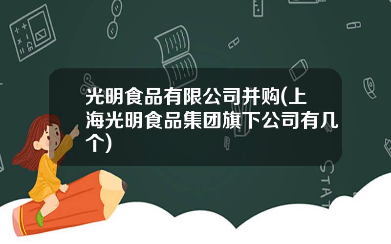 光明食品有限公司并购(上海光明食品集团旗下公司有几个)