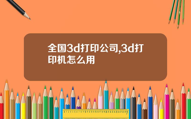 全国3d打印公司,3d打印机怎么用