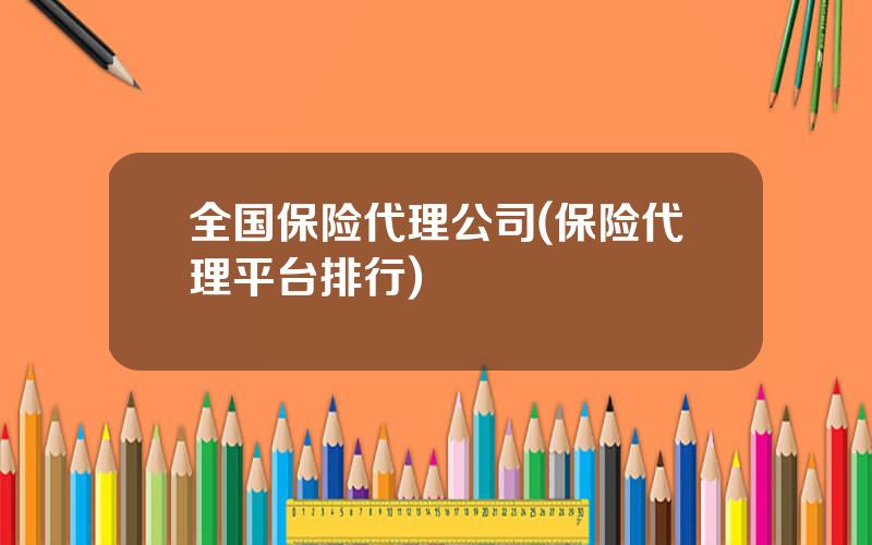 全国保险代理公司(保险代理平台排行)