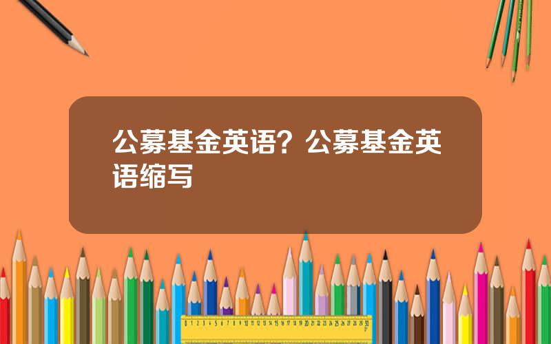 公募基金英语？公募基金英语缩写