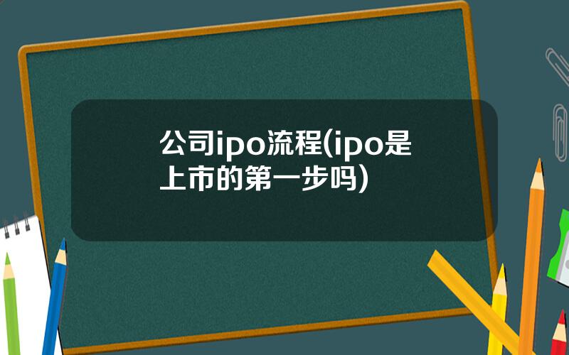 公司ipo流程(ipo是上市的第一步吗)